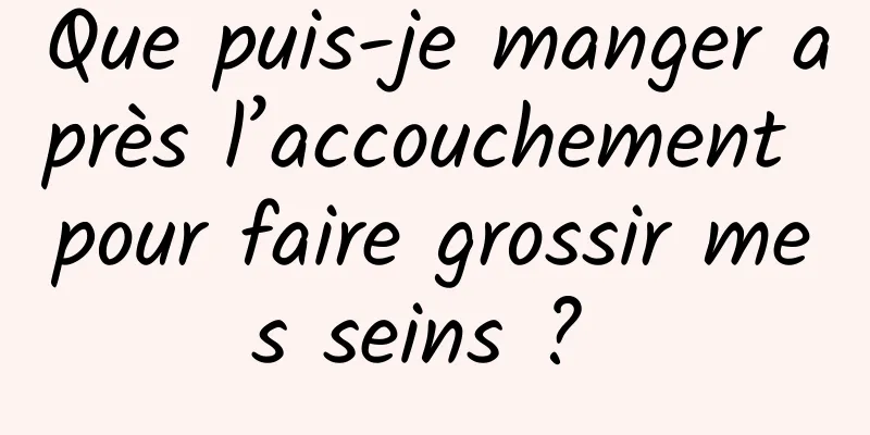 Que puis-je manger après l’accouchement pour faire grossir mes seins ? 