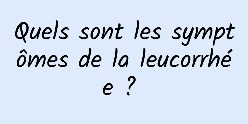 Quels sont les symptômes de la leucorrhée ? 