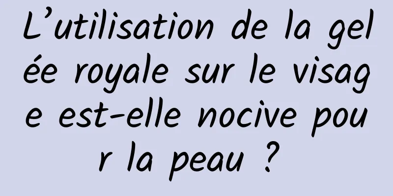 L’utilisation de la gelée royale sur le visage est-elle nocive pour la peau ? 