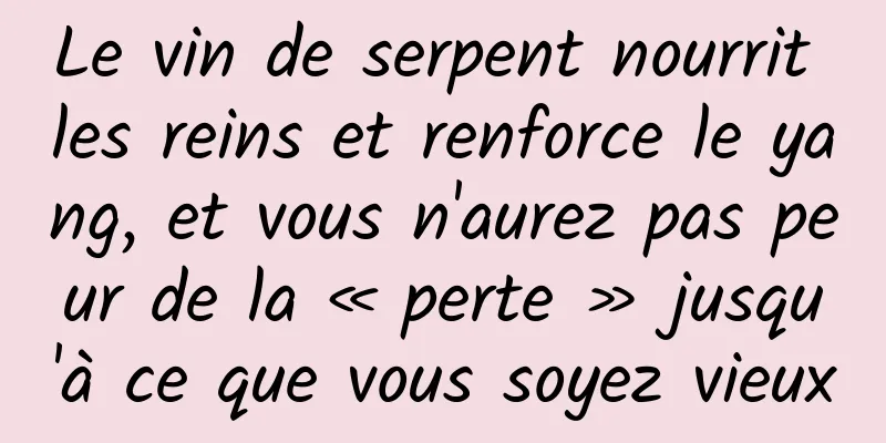 Le vin de serpent nourrit les reins et renforce le yang, et vous n'aurez pas peur de la « perte » jusqu'à ce que vous soyez vieux