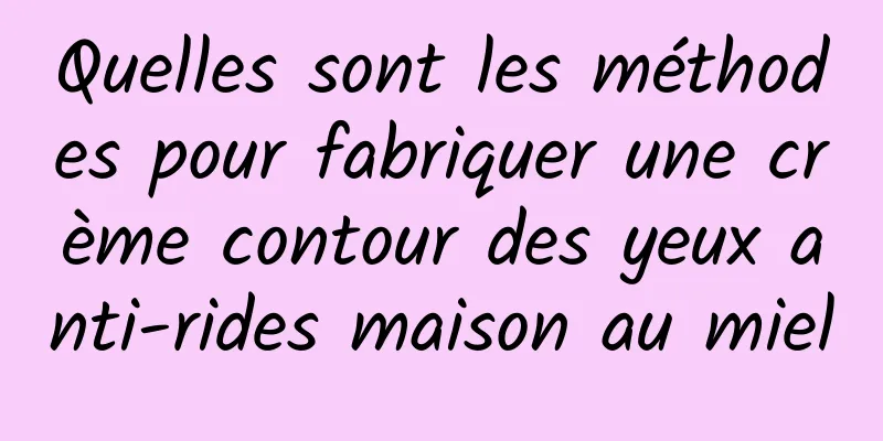 Quelles sont les méthodes pour fabriquer une crème contour des yeux anti-rides maison au miel