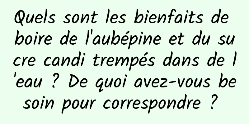 Quels sont les bienfaits de boire de l'aubépine et du sucre candi trempés dans de l'eau ? De quoi avez-vous besoin pour correspondre ? 