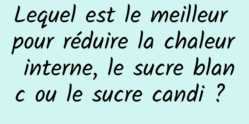 Lequel est le meilleur pour réduire la chaleur interne, le sucre blanc ou le sucre candi ? 