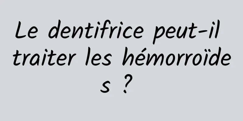 Le dentifrice peut-il traiter les hémorroïdes ? 