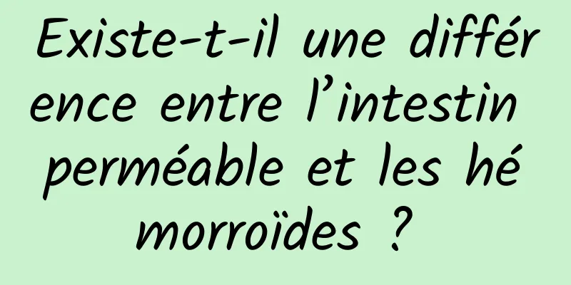 Existe-t-il une différence entre l’intestin perméable et les hémorroïdes ? 