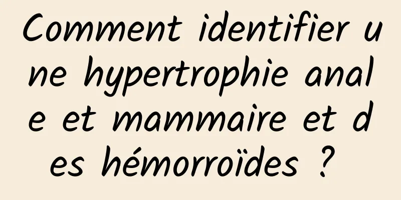 Comment identifier une hypertrophie anale et mammaire et des hémorroïdes ? 