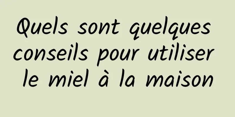 Quels sont quelques conseils pour utiliser le miel à la maison