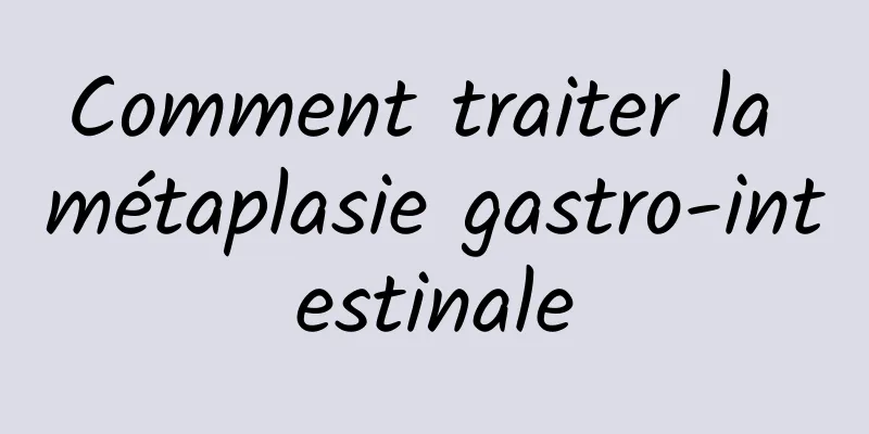 Comment traiter la métaplasie gastro-intestinale