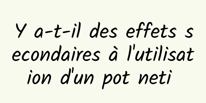 Y a-t-il des effets secondaires à l'utilisation d'un pot neti 