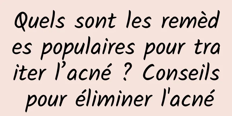 Quels sont les remèdes populaires pour traiter l’acné ? Conseils pour éliminer l'acné