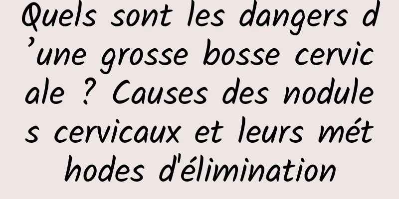 Quels sont les dangers d’une grosse bosse cervicale ? Causes des nodules cervicaux et leurs méthodes d'élimination