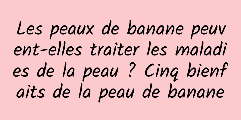 Les peaux de banane peuvent-elles traiter les maladies de la peau ? Cinq bienfaits de la peau de banane