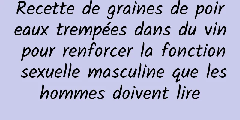 Recette de graines de poireaux trempées dans du vin pour renforcer la fonction sexuelle masculine que les hommes doivent lire 