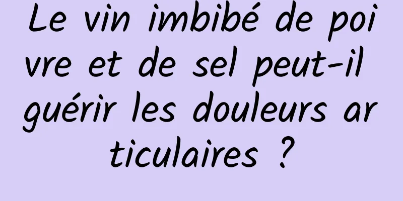 Le vin imbibé de poivre et de sel peut-il guérir les douleurs articulaires ?