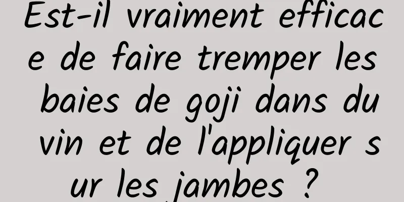 Est-il vraiment efficace de faire tremper les baies de goji dans du vin et de l'appliquer sur les jambes ? 