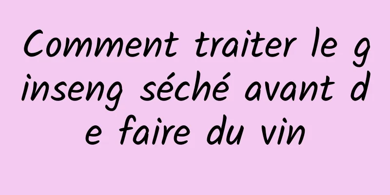 Comment traiter le ginseng séché avant de faire du vin