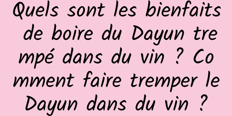 Quels sont les bienfaits de boire du Dayun trempé dans du vin ? Comment faire tremper le Dayun dans du vin ? 