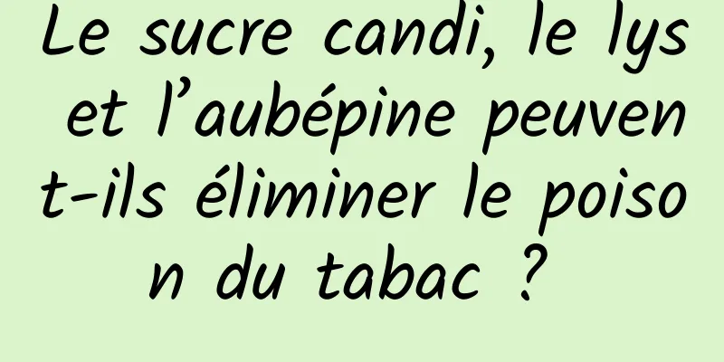 Le sucre candi, le lys et l’aubépine peuvent-ils éliminer le poison du tabac ? 