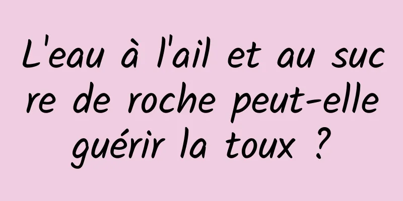 L'eau à l'ail et au sucre de roche peut-elle guérir la toux ? 