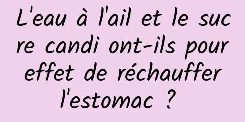 L'eau à l'ail et le sucre candi ont-ils pour effet de réchauffer l'estomac ? 