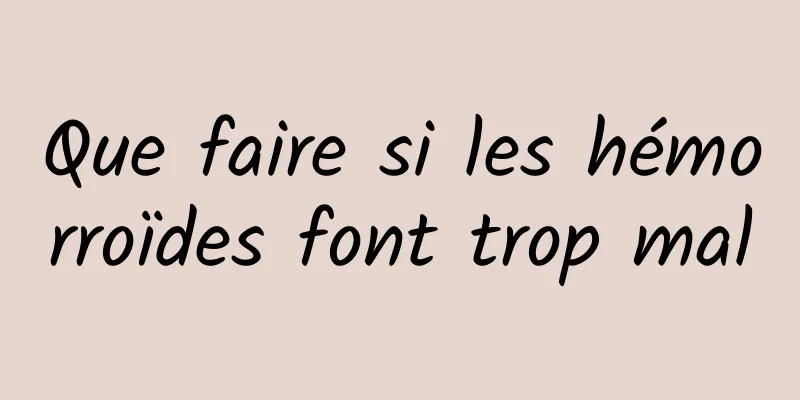 Que faire si les hémorroïdes font trop mal