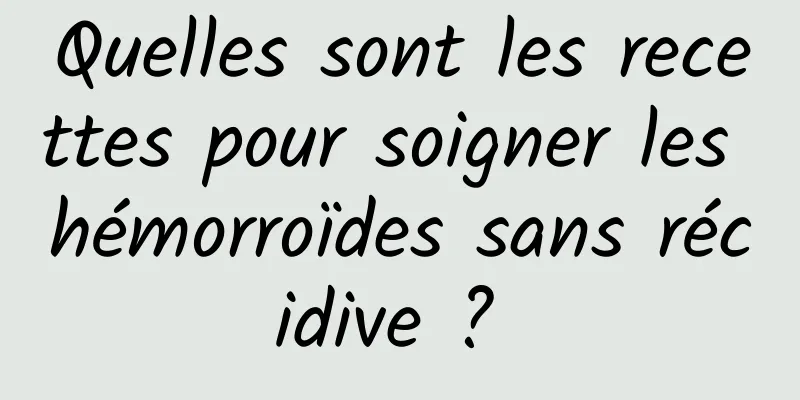 Quelles sont les recettes pour soigner les hémorroïdes sans récidive ? 