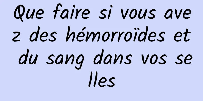 Que faire si vous avez des hémorroïdes et du sang dans vos selles