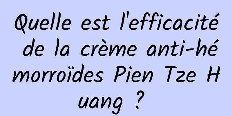 Quelle est l'efficacité de la crème anti-hémorroïdes Pien Tze Huang ? 