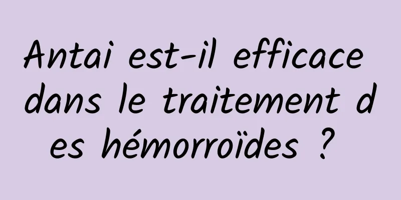 Antai est-il efficace dans le traitement des hémorroïdes ? 