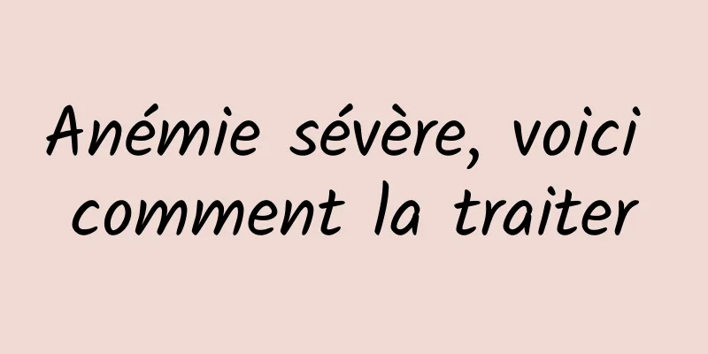 Anémie sévère, voici comment la traiter