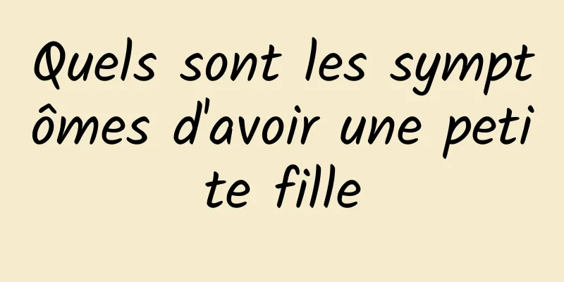 Quels sont les symptômes d'avoir une petite fille