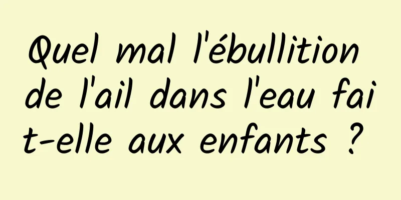 Quel mal l'ébullition de l'ail dans l'eau fait-elle aux enfants ? 