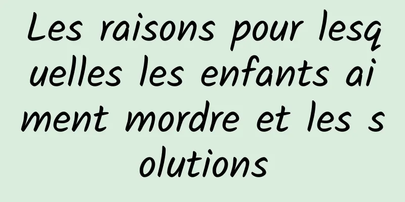 Les raisons pour lesquelles les enfants aiment mordre et les solutions