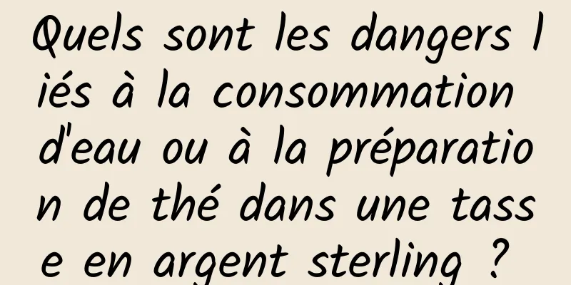 Quels sont les dangers liés à la consommation d'eau ou à la préparation de thé dans une tasse en argent sterling ? 