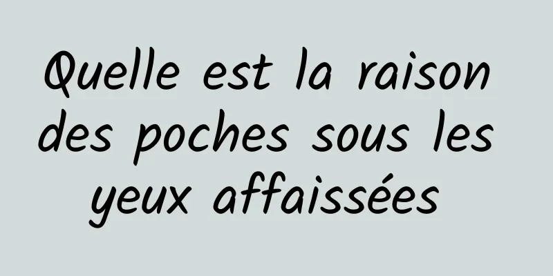 Quelle est la raison des poches sous les yeux affaissées 