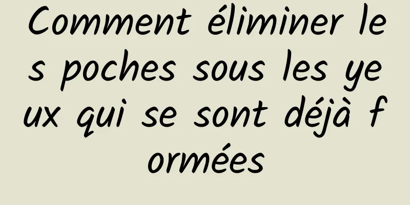 Comment éliminer les poches sous les yeux qui se sont déjà formées