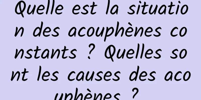 Quelle est la situation des acouphènes constants ? Quelles sont les causes des acouphènes ? 