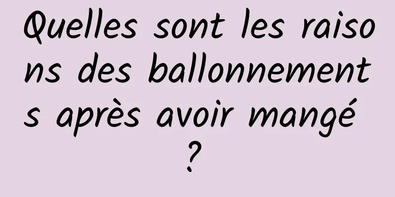 Quelles sont les raisons des ballonnements après avoir mangé ? 