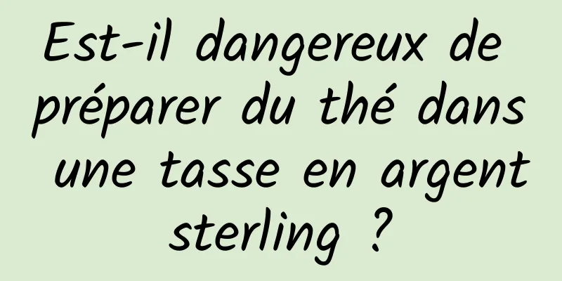 Est-il dangereux de préparer du thé dans une tasse en argent sterling ? 