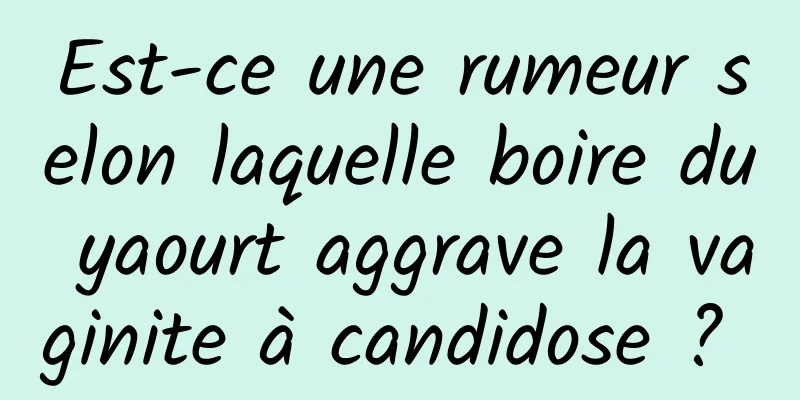 Est-ce une rumeur selon laquelle boire du yaourt aggrave la vaginite à candidose ? 