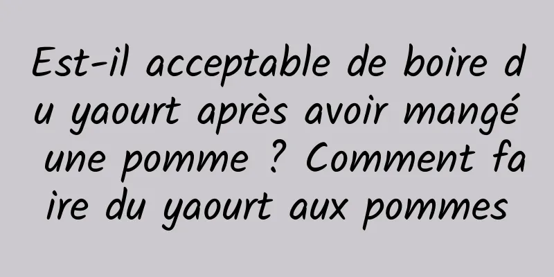 Est-il acceptable de boire du yaourt après avoir mangé une pomme ? Comment faire du yaourt aux pommes