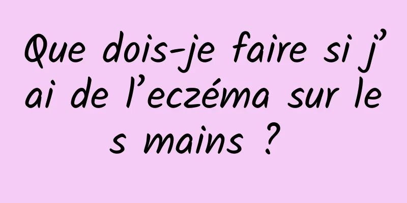 Que dois-je faire si j’ai de l’eczéma sur les mains ? 