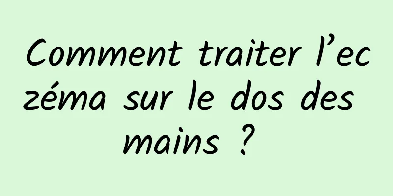 Comment traiter l’eczéma sur le dos des mains ? 