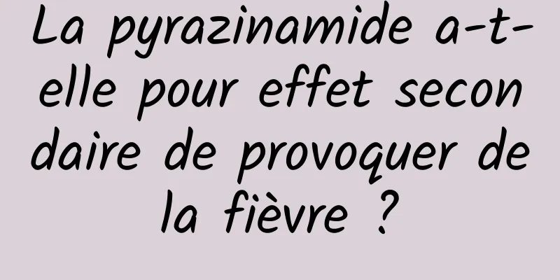 La pyrazinamide a-t-elle pour effet secondaire de provoquer de la fièvre ? 