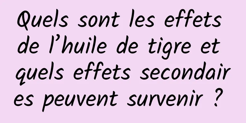 Quels sont les effets de l’huile de tigre et quels effets secondaires peuvent survenir ? 