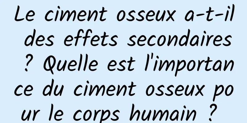 Le ciment osseux a-t-il des effets secondaires ? Quelle est l'importance du ciment osseux pour le corps humain ? 