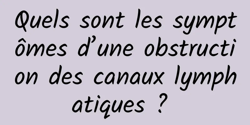 Quels sont les symptômes d’une obstruction des canaux lymphatiques ? 