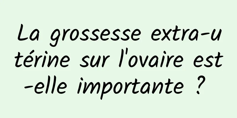 La grossesse extra-utérine sur l'ovaire est-elle importante ? 