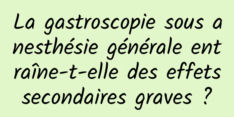 La gastroscopie sous anesthésie générale entraîne-t-elle des effets secondaires graves ? 