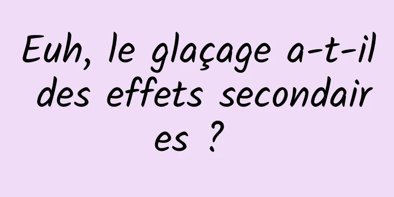 Euh, le glaçage a-t-il des effets secondaires ? 